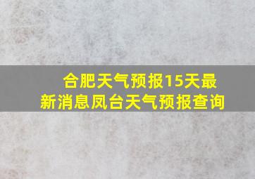 合肥天气预报15天最新消息凤台天气预报查询