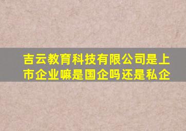 吉云教育科技有限公司是上市企业嘛是国企吗还是私企