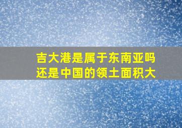 吉大港是属于东南亚吗还是中国的领土面积大