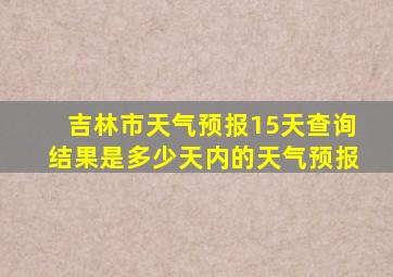 吉林市天气预报15天查询结果是多少天内的天气预报