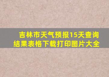 吉林市天气预报15天查询结果表格下载打印图片大全