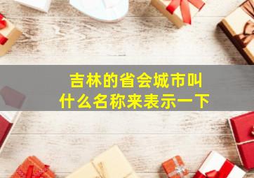 吉林的省会城市叫什么名称来表示一下