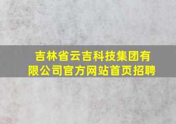 吉林省云吉科技集团有限公司官方网站首页招聘