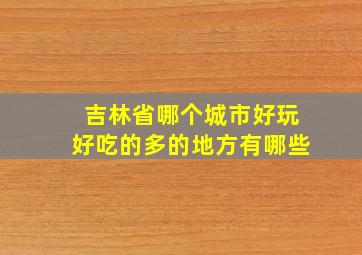 吉林省哪个城市好玩好吃的多的地方有哪些