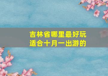 吉林省哪里最好玩适合十月一出游的