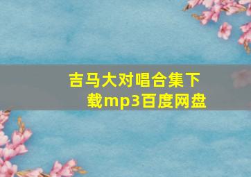 吉马大对唱合集下载mp3百度网盘