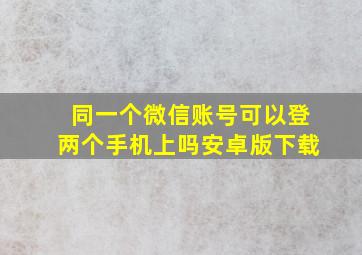 同一个微信账号可以登两个手机上吗安卓版下载