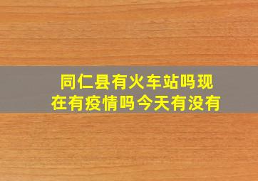 同仁县有火车站吗现在有疫情吗今天有没有