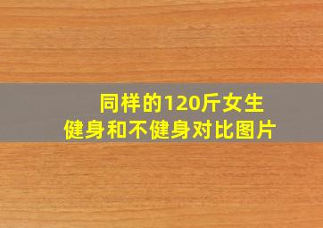 同样的120斤女生健身和不健身对比图片