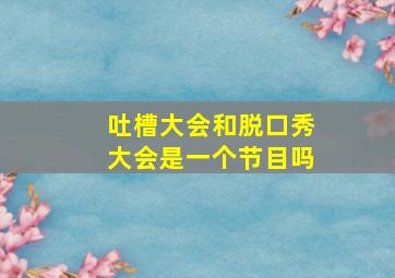 吐槽大会和脱口秀大会是一个节目吗