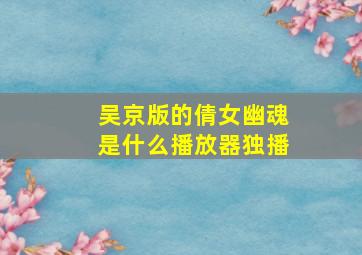 吴京版的倩女幽魂是什么播放器独播