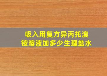 吸入用复方异丙托溴铵溶液加多少生理盐水