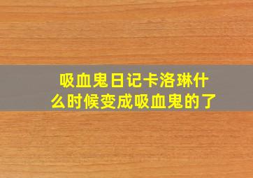 吸血鬼日记卡洛琳什么时候变成吸血鬼的了