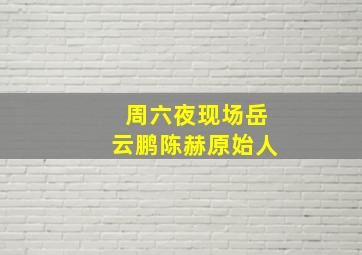 周六夜现场岳云鹏陈赫原始人