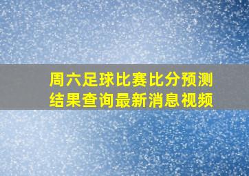 周六足球比赛比分预测结果查询最新消息视频