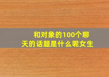 和对象的100个聊天的话题是什么呢女生