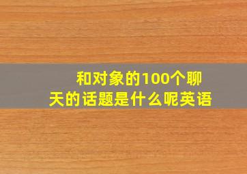 和对象的100个聊天的话题是什么呢英语