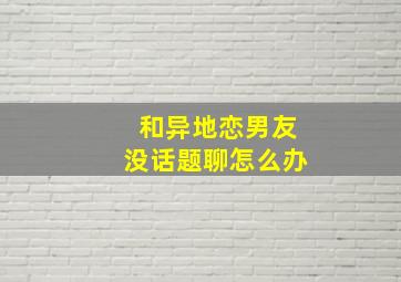 和异地恋男友没话题聊怎么办