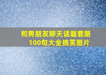 和男朋友聊天话题套路100句大全搞笑图片