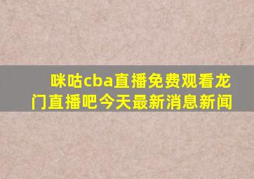 咪咕cba直播免费观看龙门直播吧今天最新消息新闻