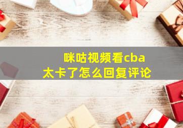 咪咕视频看cba太卡了怎么回复评论