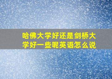 哈佛大学好还是剑桥大学好一些呢英语怎么说