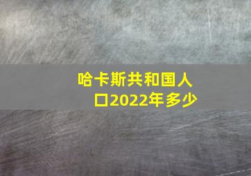 哈卡斯共和国人口2022年多少