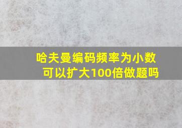 哈夫曼编码频率为小数可以扩大100倍做题吗