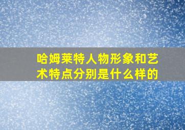 哈姆莱特人物形象和艺术特点分别是什么样的