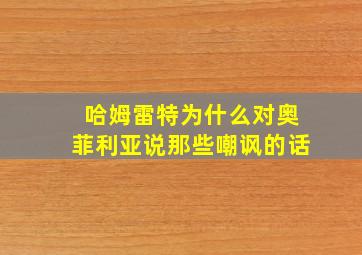 哈姆雷特为什么对奥菲利亚说那些嘲讽的话