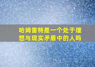 哈姆雷特是一个处于理想与现实矛盾中的人吗