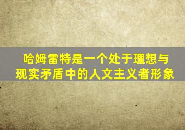 哈姆雷特是一个处于理想与现实矛盾中的人文主义者形象