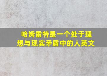 哈姆雷特是一个处于理想与现实矛盾中的人英文