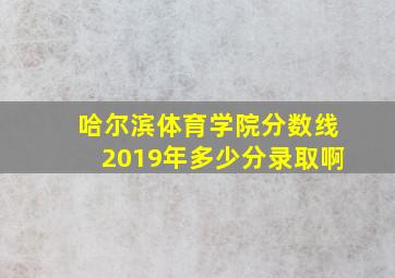 哈尔滨体育学院分数线2019年多少分录取啊