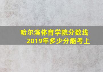 哈尔滨体育学院分数线2019年多少分能考上