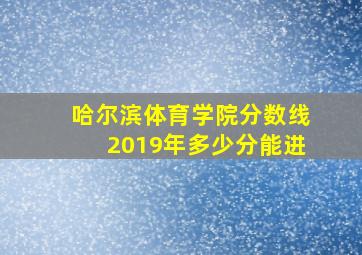 哈尔滨体育学院分数线2019年多少分能进