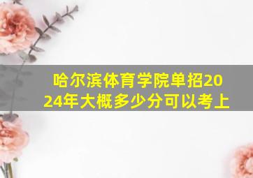 哈尔滨体育学院单招2024年大概多少分可以考上