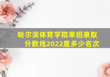 哈尔滨体育学院单招录取分数线2022是多少名次