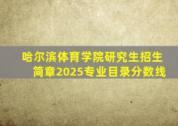 哈尔滨体育学院研究生招生简章2025专业目录分数线