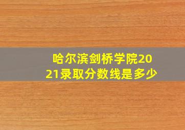 哈尔滨剑桥学院2021录取分数线是多少