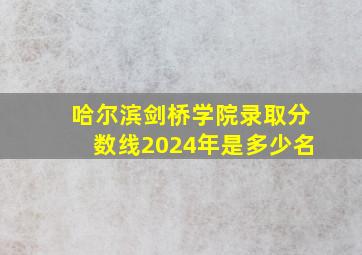 哈尔滨剑桥学院录取分数线2024年是多少名