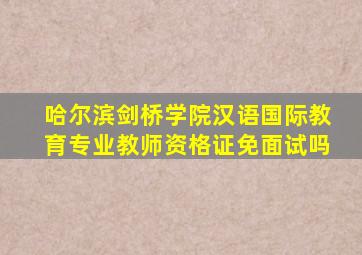 哈尔滨剑桥学院汉语国际教育专业教师资格证免面试吗