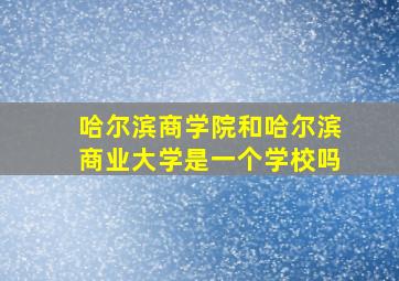 哈尔滨商学院和哈尔滨商业大学是一个学校吗