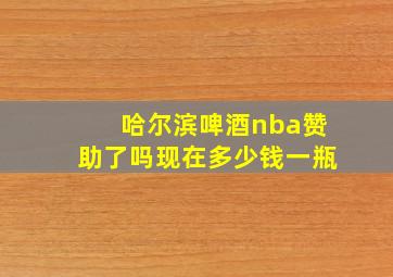 哈尔滨啤酒nba赞助了吗现在多少钱一瓶