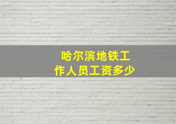 哈尔滨地铁工作人员工资多少