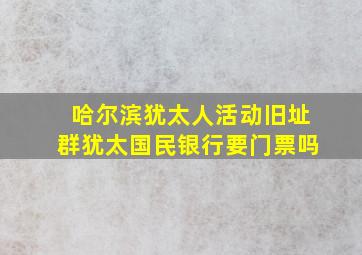 哈尔滨犹太人活动旧址群犹太国民银行要门票吗