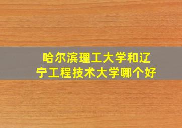 哈尔滨理工大学和辽宁工程技术大学哪个好