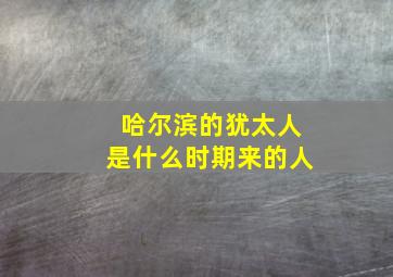 哈尔滨的犹太人是什么时期来的人