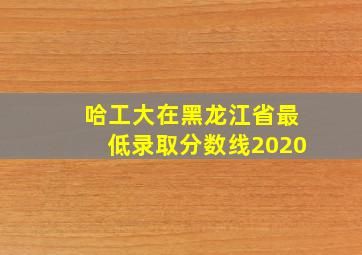 哈工大在黑龙江省最低录取分数线2020