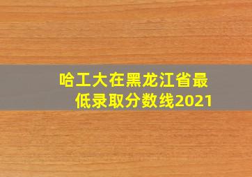 哈工大在黑龙江省最低录取分数线2021